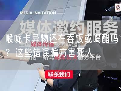 喉咙卡异物还在吞饭或喝醋吗？这些错误偏方害死人