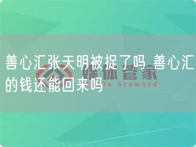 善心汇张天明被捉了吗 善心汇的钱还能回来吗